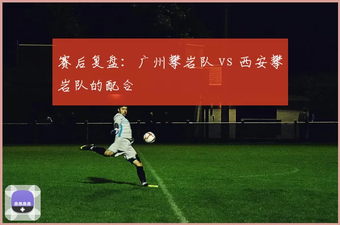 赛后复盘：广州攀岩队 vs 西安攀岩队的配合