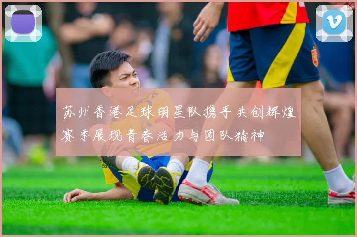 苏州香港足球明星队携手共创辉煌赛季展现青春活力与团队精神