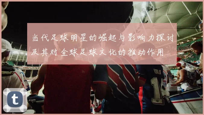 当代足球明星的崛起与影响力探讨及其对全球足球文化的推动作用