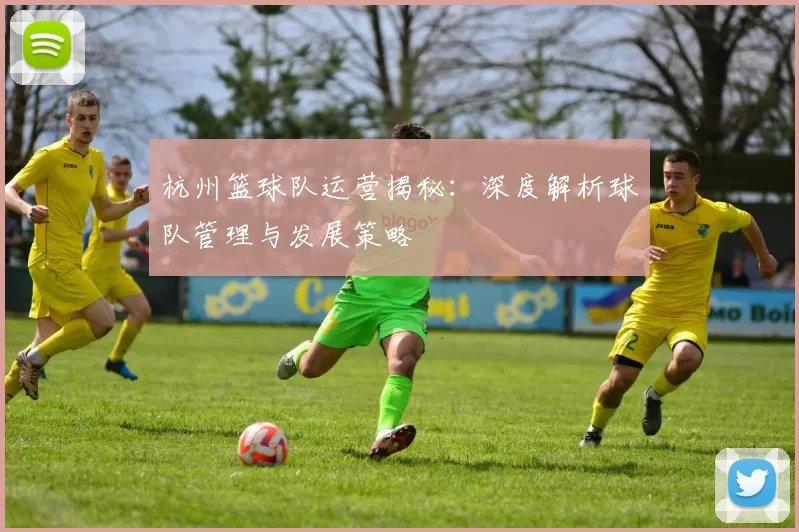 杭州篮球队运营揭秘：深度解析球队管理与发展策略