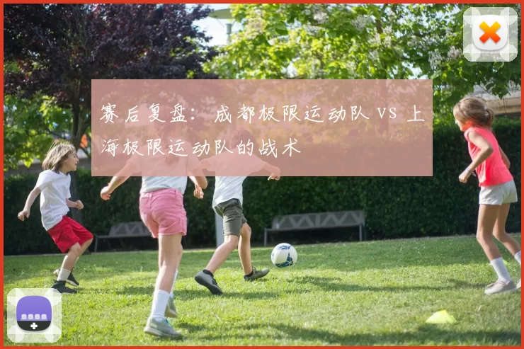 赛后复盘：成都极限运动队 vs 上海极限运动队的战术