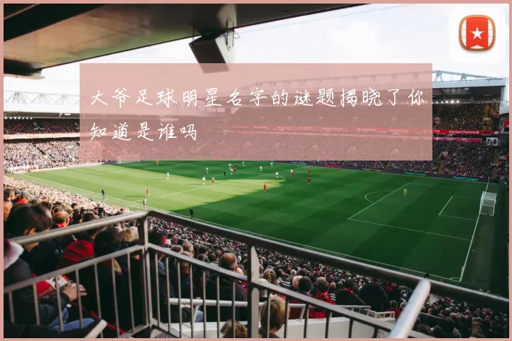 大爷足球明星名字的谜题揭晓了你知道是谁吗