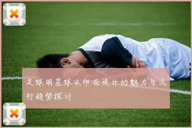 足球明星球衣印花设计的魅力与流行趋势探讨