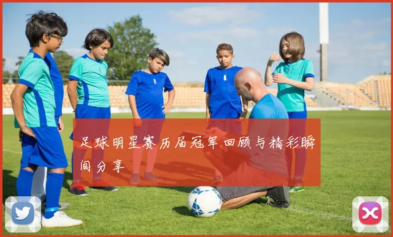 足球明星赛历届冠军回顾与精彩瞬间分享