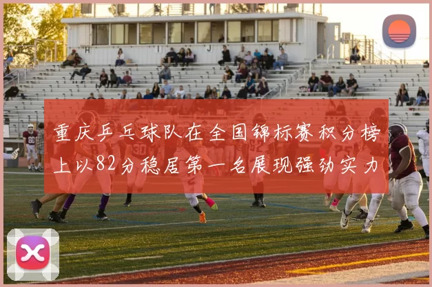 重庆乒乓球队在全国锦标赛积分榜上以82分稳居第一名展现强劲实力