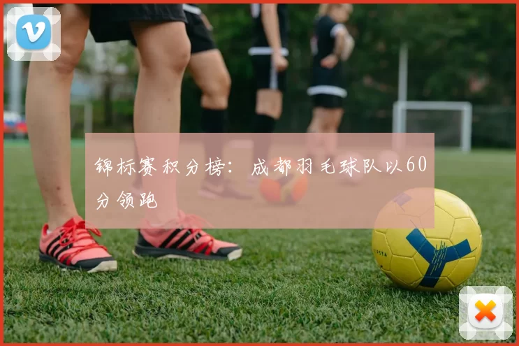 锦标赛积分榜：成都羽毛球队以60分领跑