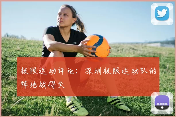 极限运动评论：深圳极限运动队的阵地战得失