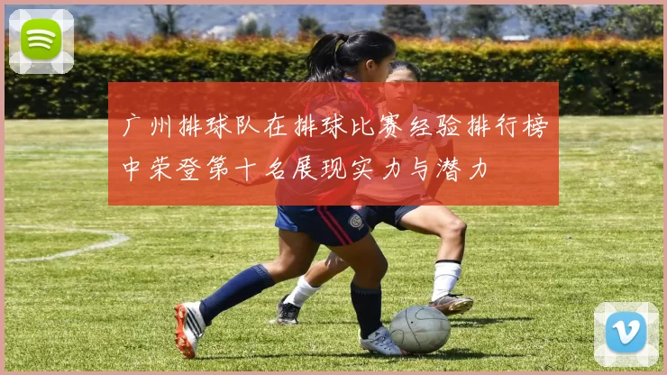 广州排球队在排球比赛经验排行榜中荣登第十名展现实力与潜力