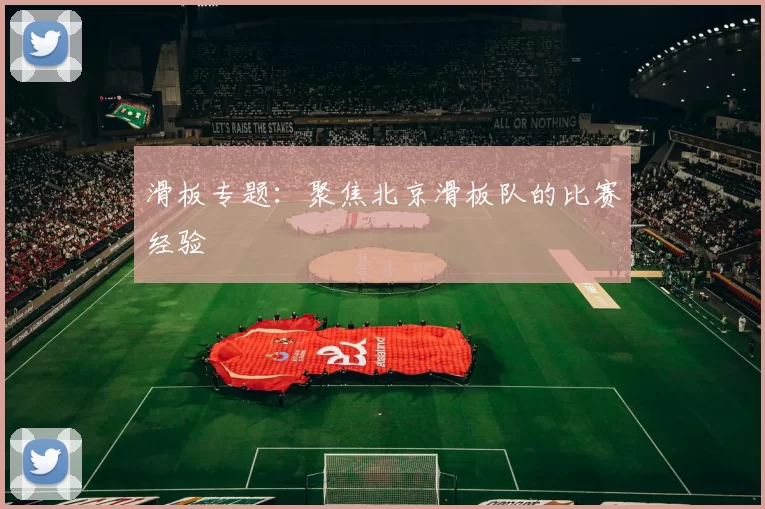 滑板专题：聚焦北京滑板队的比赛经验