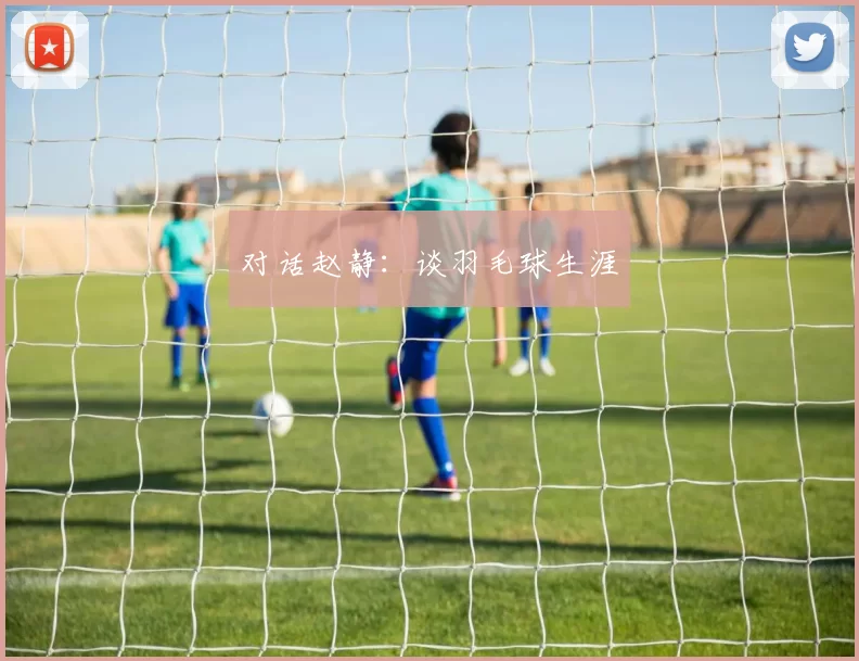 对话赵静：谈羽毛球生涯
