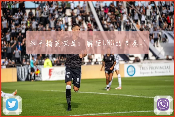 和平精英深度：解密LNG的节奏_1