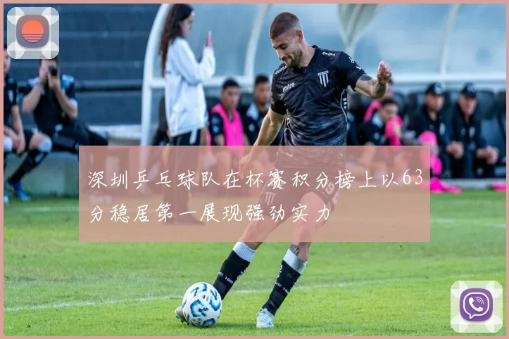 深圳乒乓球队在杯赛积分榜上以63分稳居第一展现强劲实力